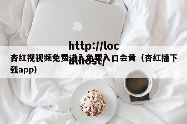 杏红视视频免费进入免费入口会黄(杏红播下载app)